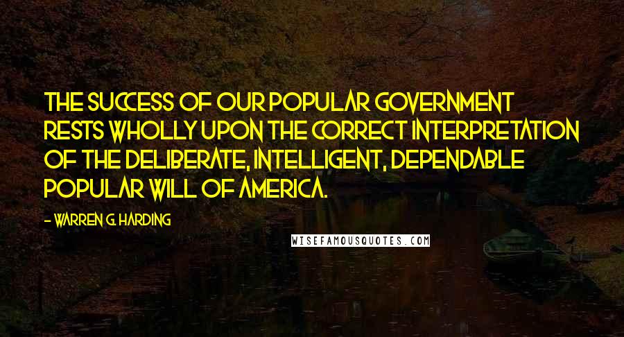 Warren G. Harding Quotes: The success of our popular government rests wholly upon the correct interpretation of the deliberate, intelligent, dependable popular will of America.