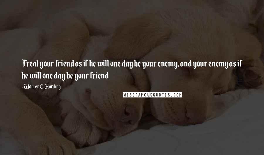 Warren G. Harding Quotes: Treat your friend as if he will one day be your enemy, and your enemy as if he will one day be your friend