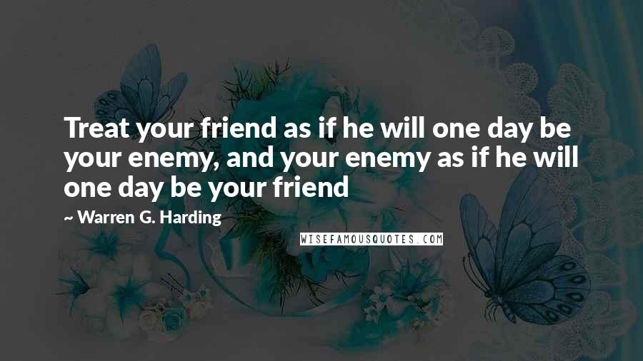 Warren G. Harding Quotes: Treat your friend as if he will one day be your enemy, and your enemy as if he will one day be your friend