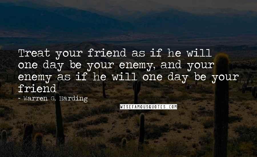 Warren G. Harding Quotes: Treat your friend as if he will one day be your enemy, and your enemy as if he will one day be your friend