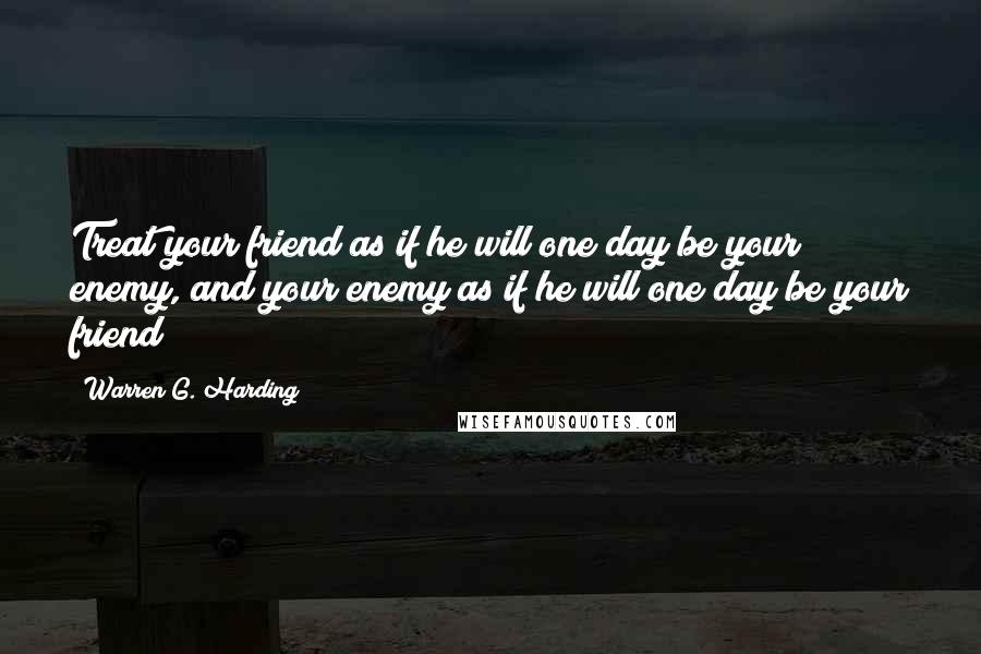 Warren G. Harding Quotes: Treat your friend as if he will one day be your enemy, and your enemy as if he will one day be your friend