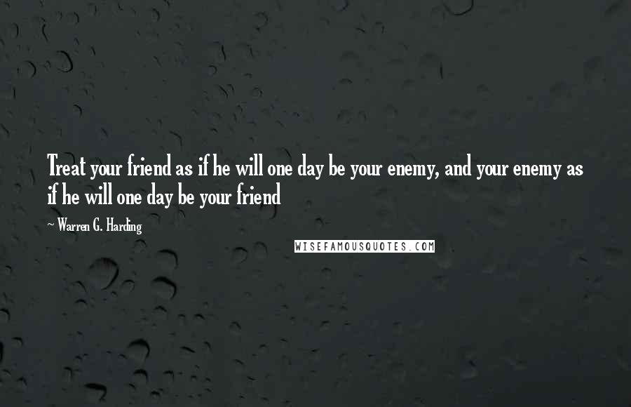 Warren G. Harding Quotes: Treat your friend as if he will one day be your enemy, and your enemy as if he will one day be your friend