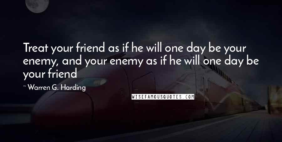 Warren G. Harding Quotes: Treat your friend as if he will one day be your enemy, and your enemy as if he will one day be your friend