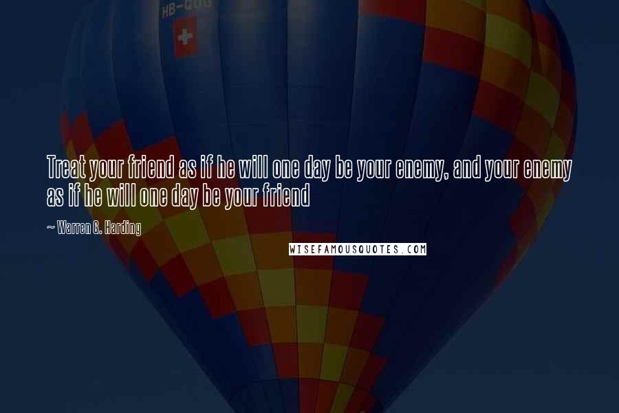 Warren G. Harding Quotes: Treat your friend as if he will one day be your enemy, and your enemy as if he will one day be your friend