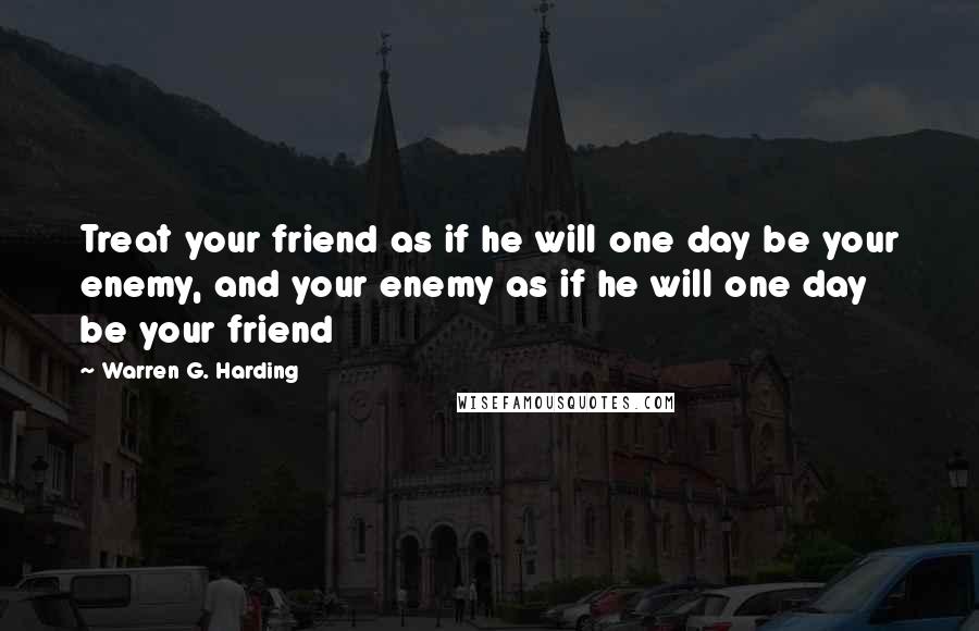 Warren G. Harding Quotes: Treat your friend as if he will one day be your enemy, and your enemy as if he will one day be your friend