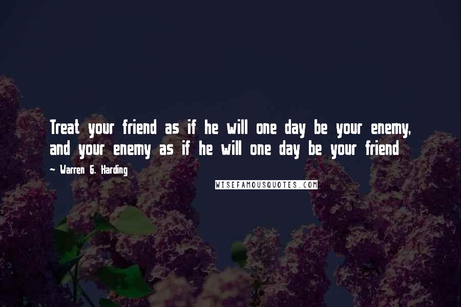 Warren G. Harding Quotes: Treat your friend as if he will one day be your enemy, and your enemy as if he will one day be your friend