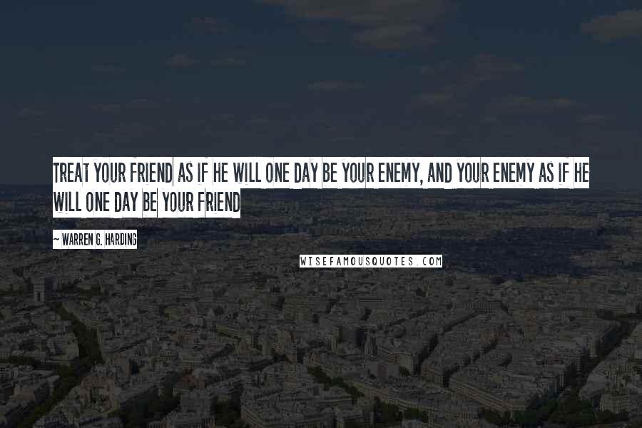 Warren G. Harding Quotes: Treat your friend as if he will one day be your enemy, and your enemy as if he will one day be your friend