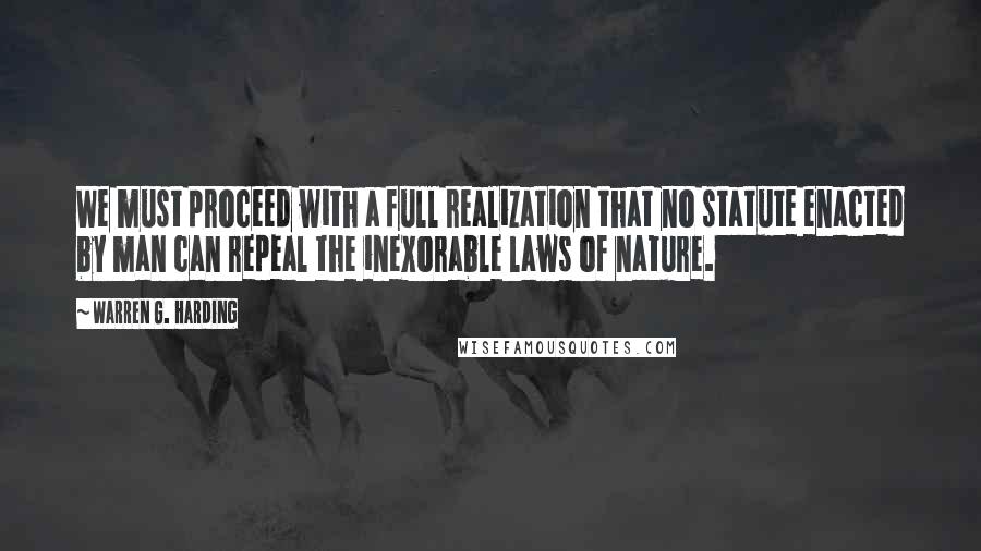 Warren G. Harding Quotes: We must proceed with a full realization that no statute enacted by man can repeal the inexorable laws of nature.