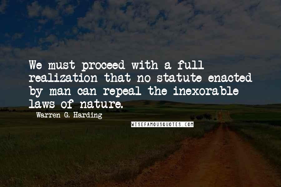 Warren G. Harding Quotes: We must proceed with a full realization that no statute enacted by man can repeal the inexorable laws of nature.