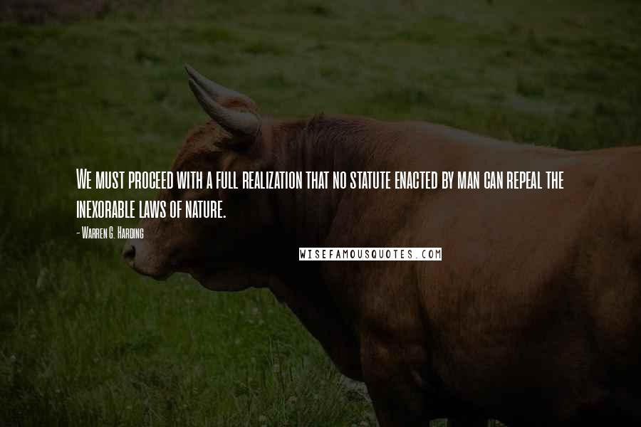Warren G. Harding Quotes: We must proceed with a full realization that no statute enacted by man can repeal the inexorable laws of nature.