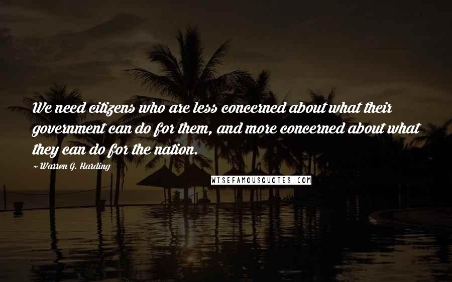 Warren G. Harding Quotes: We need citizens who are less concerned about what their government can do for them, and more concerned about what they can do for the nation.