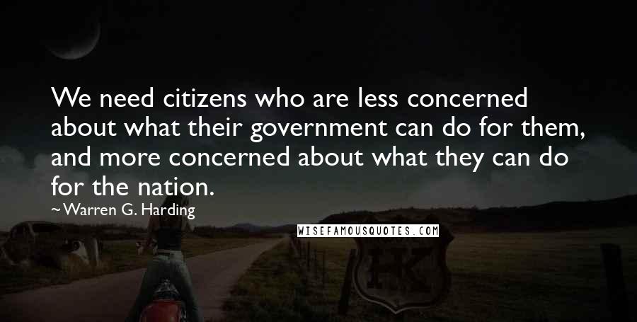 Warren G. Harding Quotes: We need citizens who are less concerned about what their government can do for them, and more concerned about what they can do for the nation.