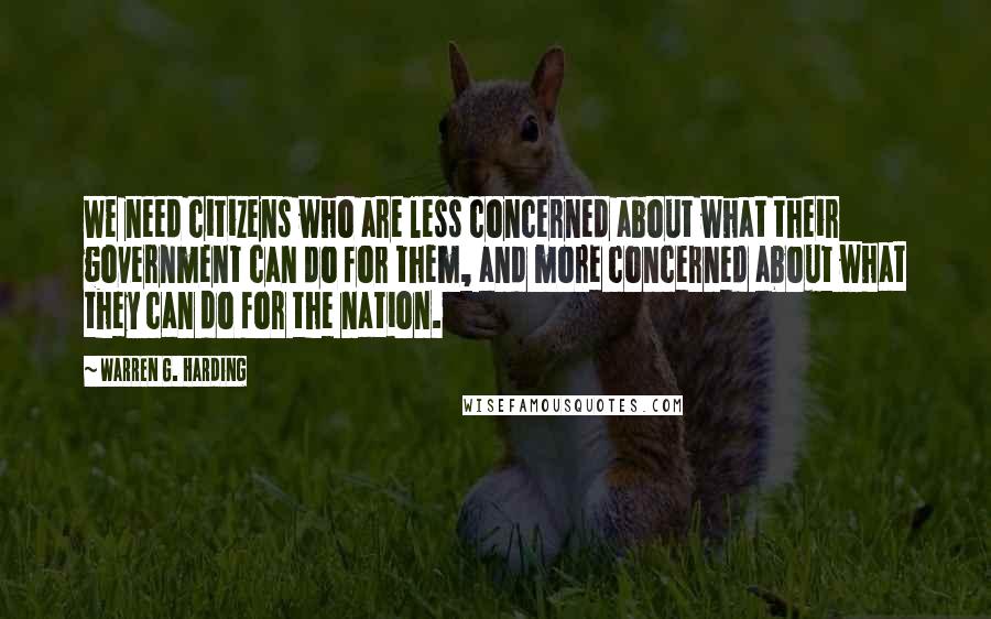 Warren G. Harding Quotes: We need citizens who are less concerned about what their government can do for them, and more concerned about what they can do for the nation.