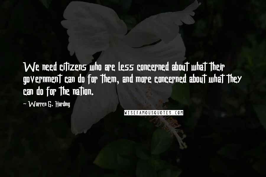 Warren G. Harding Quotes: We need citizens who are less concerned about what their government can do for them, and more concerned about what they can do for the nation.