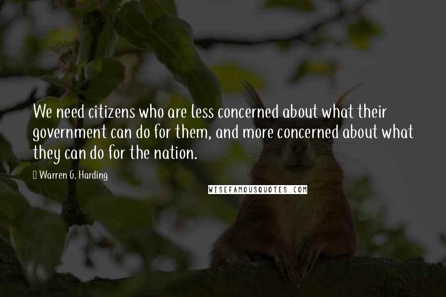 Warren G. Harding Quotes: We need citizens who are less concerned about what their government can do for them, and more concerned about what they can do for the nation.