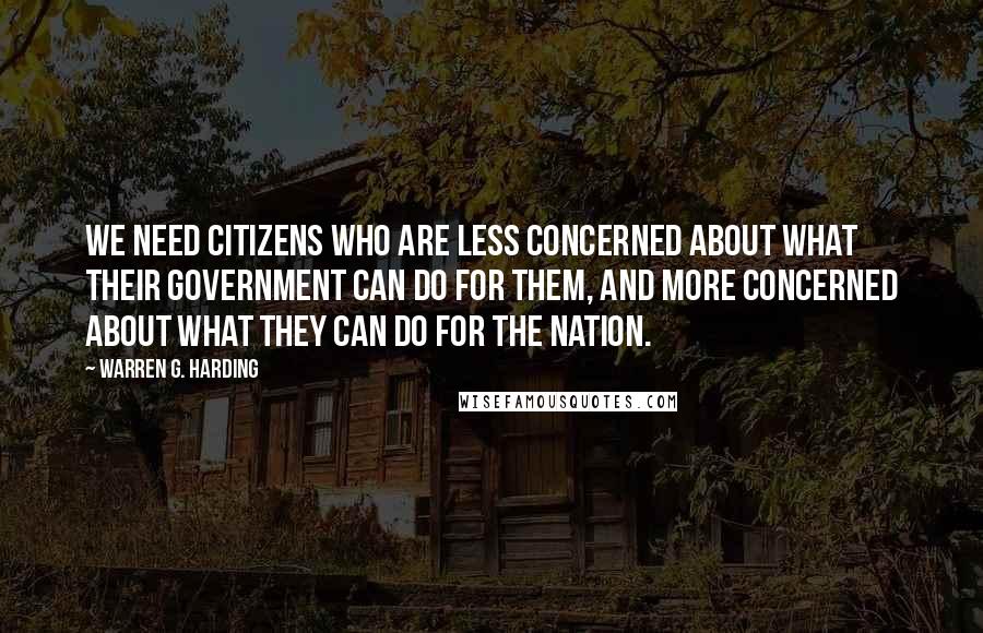 Warren G. Harding Quotes: We need citizens who are less concerned about what their government can do for them, and more concerned about what they can do for the nation.