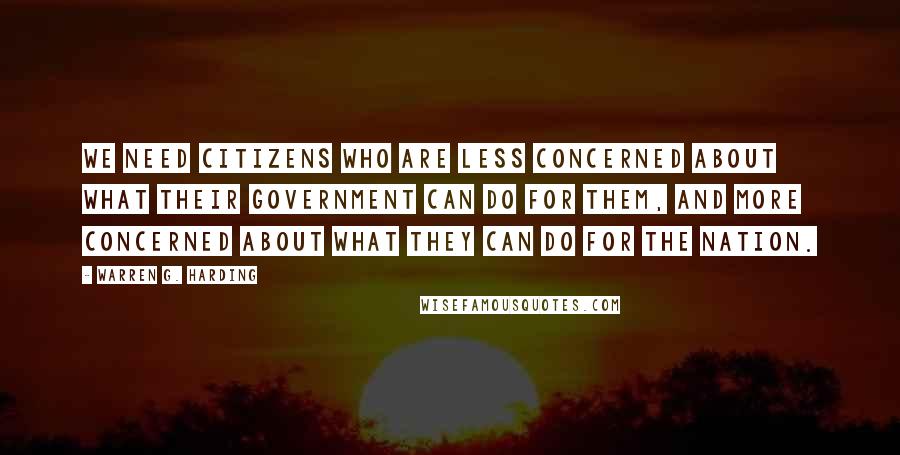 Warren G. Harding Quotes: We need citizens who are less concerned about what their government can do for them, and more concerned about what they can do for the nation.