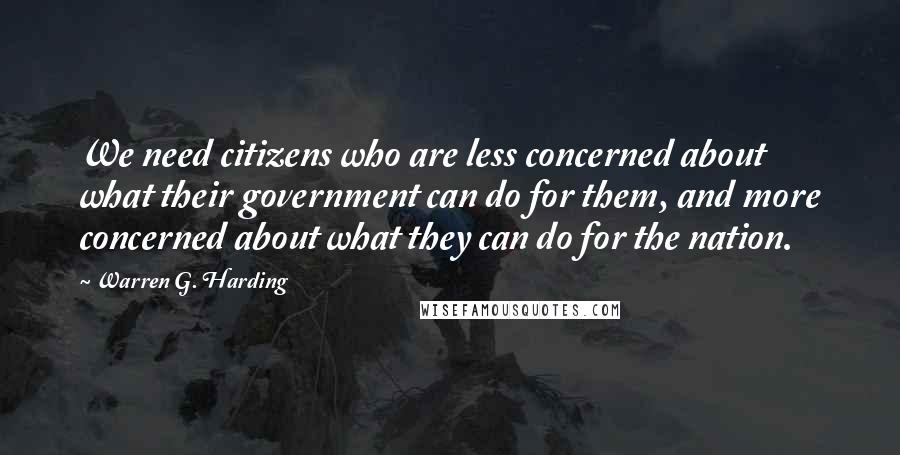 Warren G. Harding Quotes: We need citizens who are less concerned about what their government can do for them, and more concerned about what they can do for the nation.