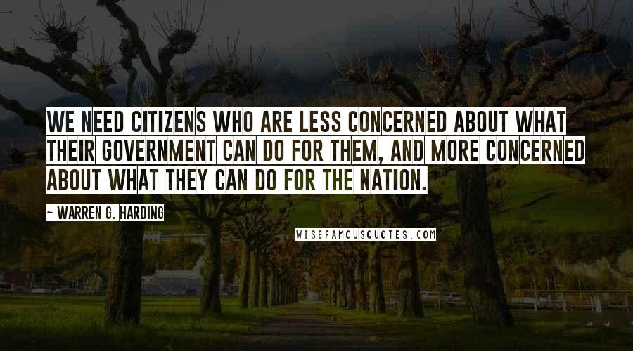 Warren G. Harding Quotes: We need citizens who are less concerned about what their government can do for them, and more concerned about what they can do for the nation.