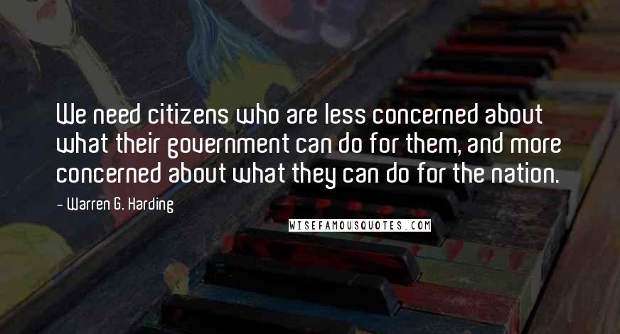 Warren G. Harding Quotes: We need citizens who are less concerned about what their government can do for them, and more concerned about what they can do for the nation.
