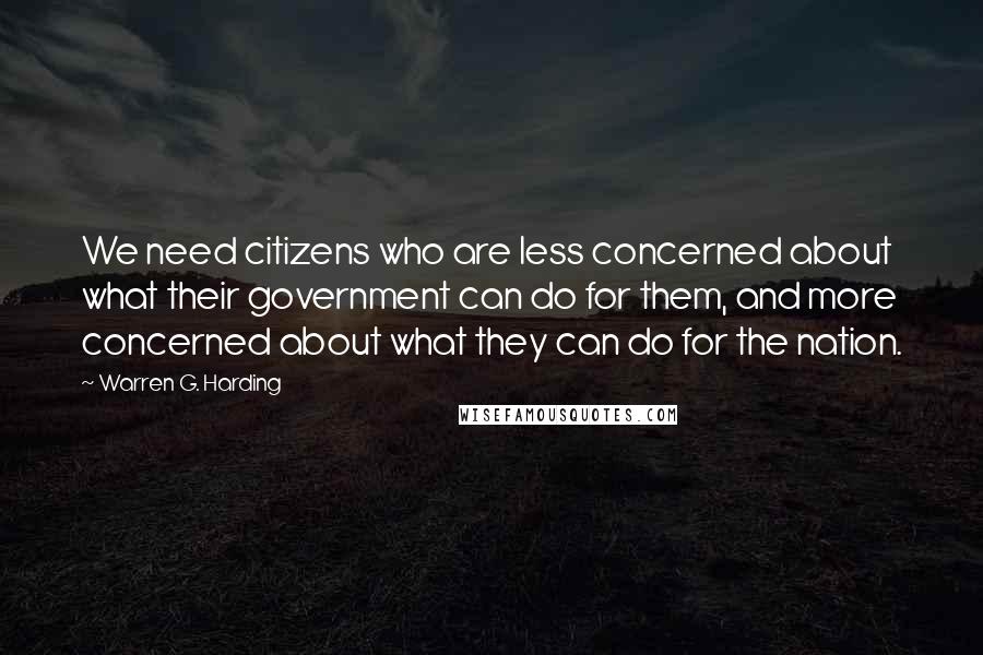 Warren G. Harding Quotes: We need citizens who are less concerned about what their government can do for them, and more concerned about what they can do for the nation.