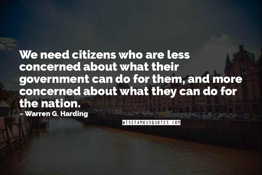 Warren G. Harding Quotes: We need citizens who are less concerned about what their government can do for them, and more concerned about what they can do for the nation.