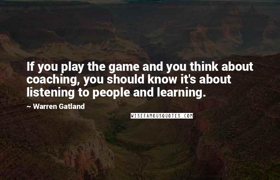 Warren Gatland Quotes: If you play the game and you think about coaching, you should know it's about listening to people and learning.