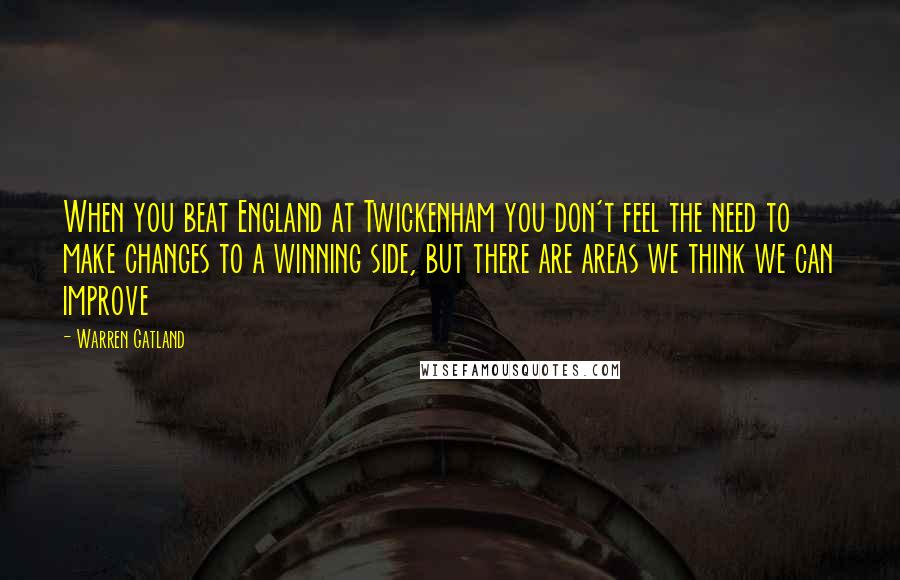 Warren Gatland Quotes: When you beat England at Twickenham you don't feel the need to make changes to a winning side, but there are areas we think we can improve