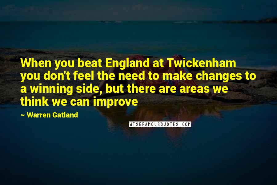 Warren Gatland Quotes: When you beat England at Twickenham you don't feel the need to make changes to a winning side, but there are areas we think we can improve