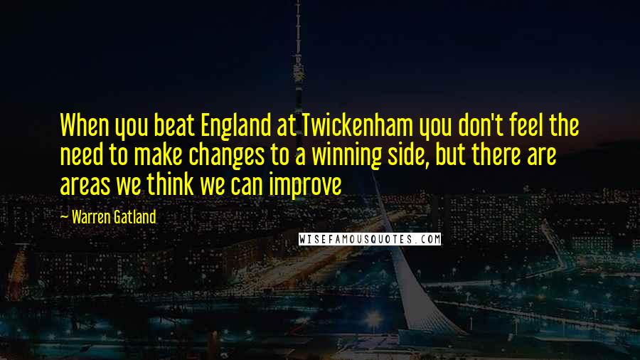 Warren Gatland Quotes: When you beat England at Twickenham you don't feel the need to make changes to a winning side, but there are areas we think we can improve