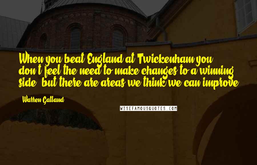 Warren Gatland Quotes: When you beat England at Twickenham you don't feel the need to make changes to a winning side, but there are areas we think we can improve