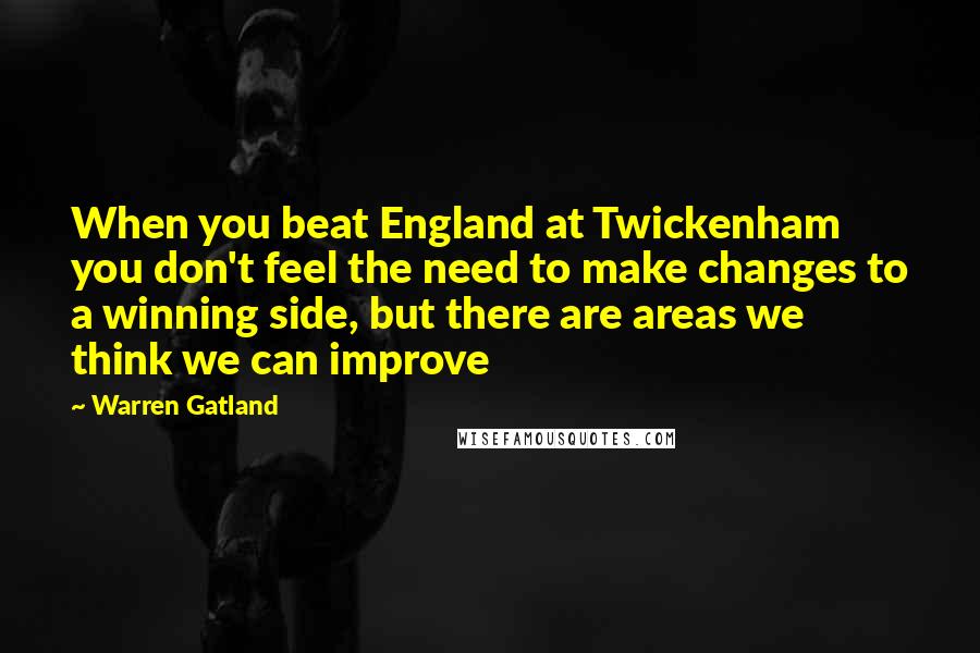 Warren Gatland Quotes: When you beat England at Twickenham you don't feel the need to make changes to a winning side, but there are areas we think we can improve