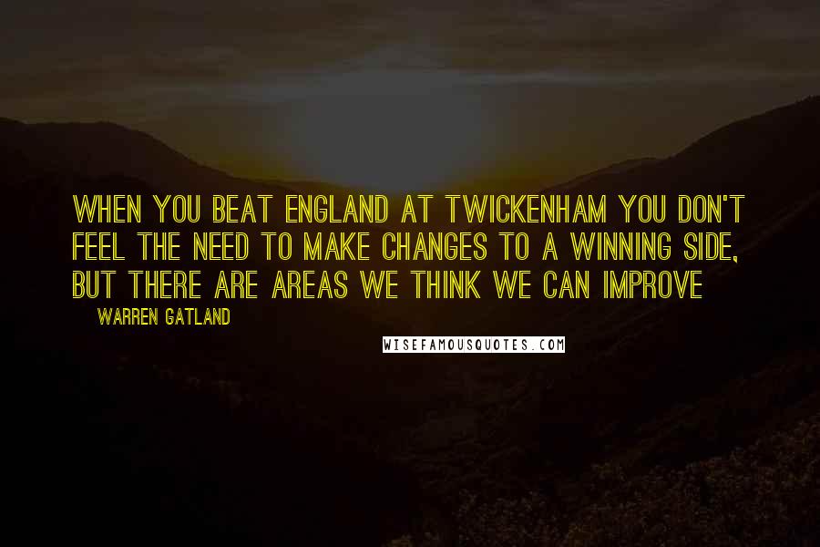 Warren Gatland Quotes: When you beat England at Twickenham you don't feel the need to make changes to a winning side, but there are areas we think we can improve
