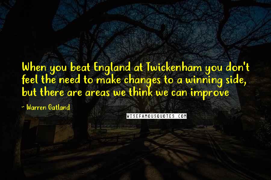 Warren Gatland Quotes: When you beat England at Twickenham you don't feel the need to make changes to a winning side, but there are areas we think we can improve