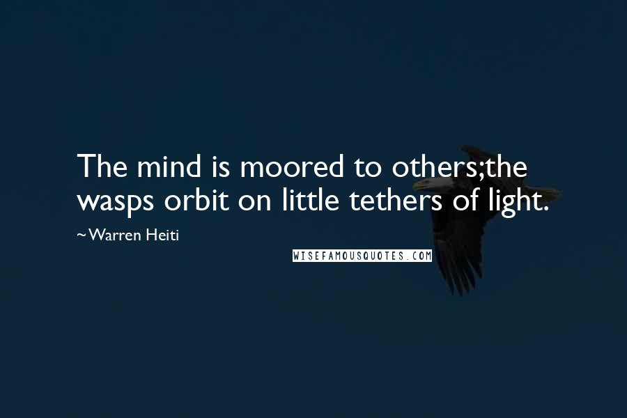 Warren Heiti Quotes: The mind is moored to others;the wasps orbit on little tethers of light.