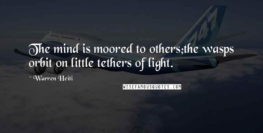 Warren Heiti Quotes: The mind is moored to others;the wasps orbit on little tethers of light.
