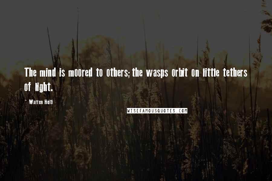 Warren Heiti Quotes: The mind is moored to others;the wasps orbit on little tethers of light.