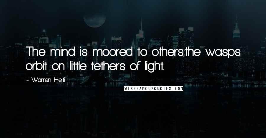 Warren Heiti Quotes: The mind is moored to others;the wasps orbit on little tethers of light.