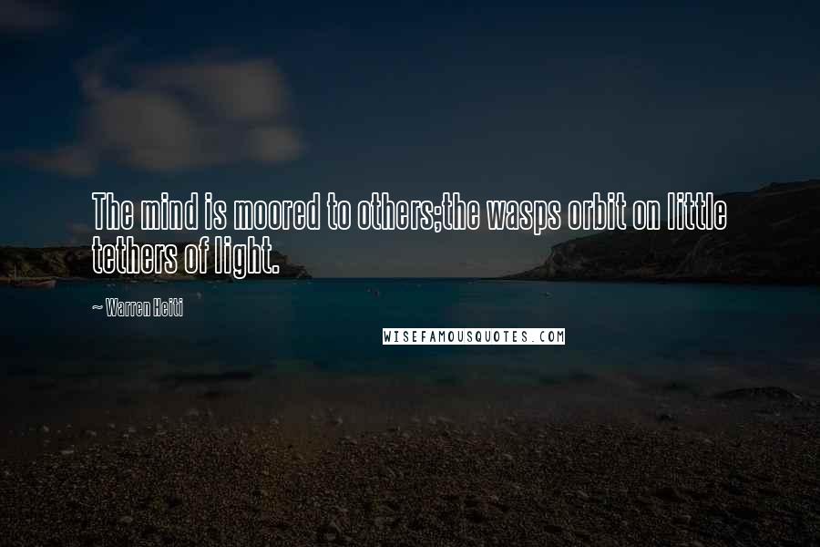Warren Heiti Quotes: The mind is moored to others;the wasps orbit on little tethers of light.