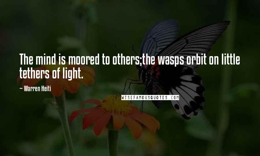 Warren Heiti Quotes: The mind is moored to others;the wasps orbit on little tethers of light.