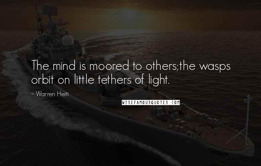 Warren Heiti Quotes: The mind is moored to others;the wasps orbit on little tethers of light.