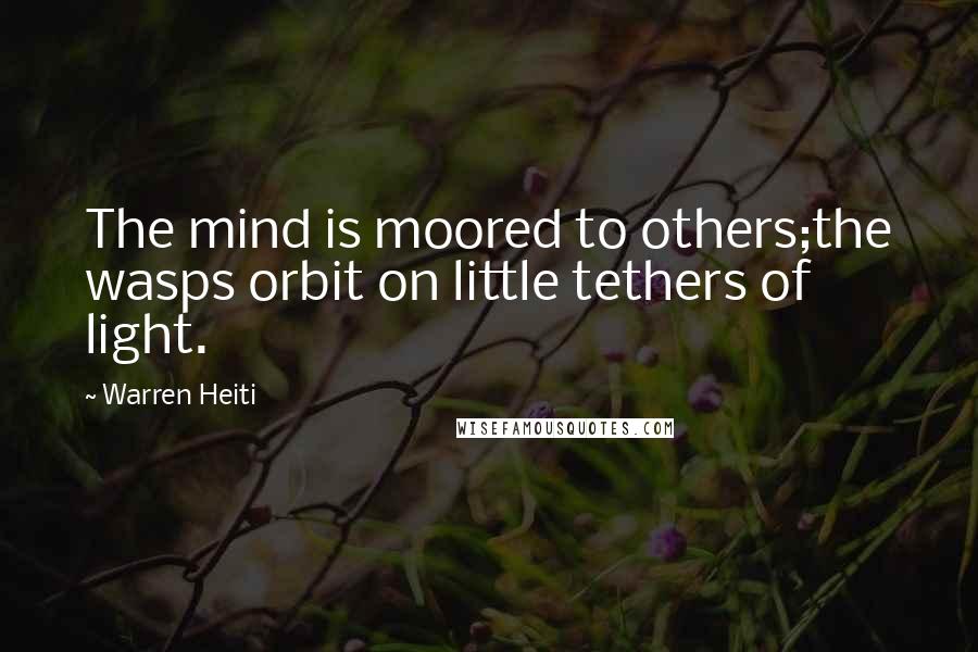 Warren Heiti Quotes: The mind is moored to others;the wasps orbit on little tethers of light.