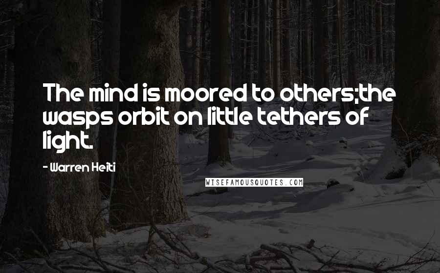 Warren Heiti Quotes: The mind is moored to others;the wasps orbit on little tethers of light.