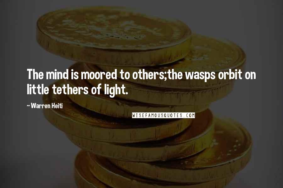 Warren Heiti Quotes: The mind is moored to others;the wasps orbit on little tethers of light.