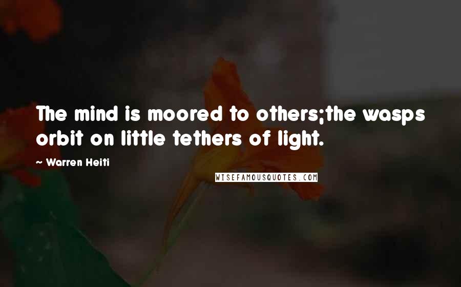 Warren Heiti Quotes: The mind is moored to others;the wasps orbit on little tethers of light.