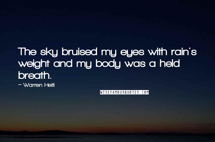 Warren Heiti Quotes: The sky bruised my eyes with rain's weight and my body was a held breath.