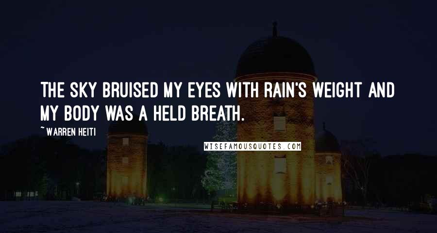 Warren Heiti Quotes: The sky bruised my eyes with rain's weight and my body was a held breath.