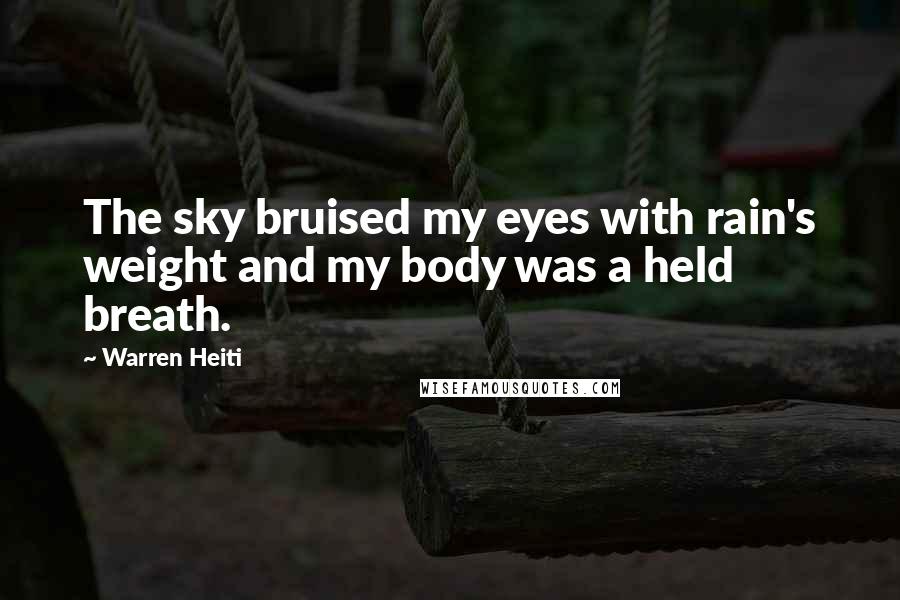 Warren Heiti Quotes: The sky bruised my eyes with rain's weight and my body was a held breath.