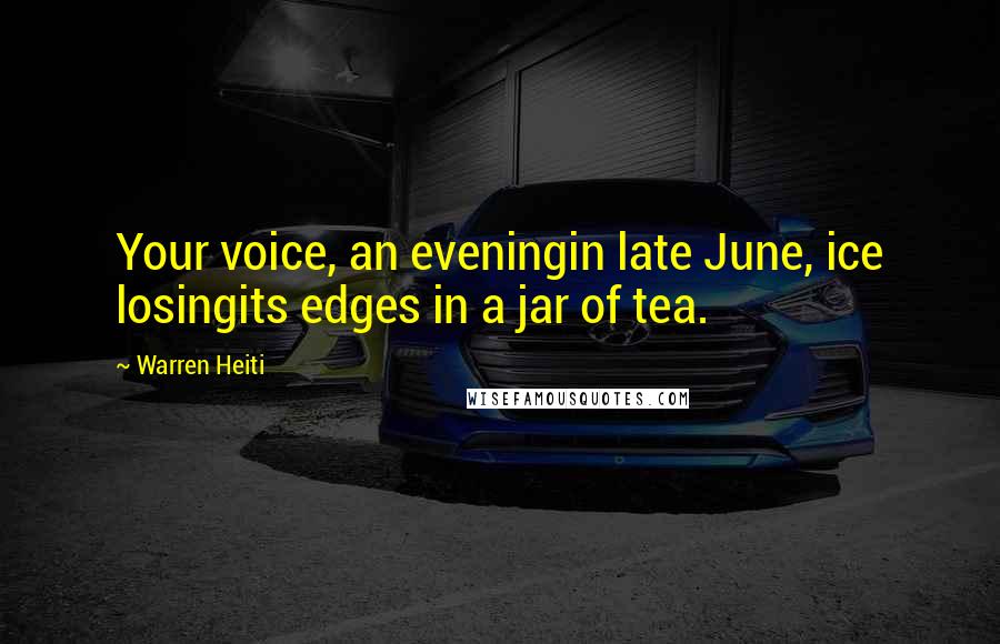 Warren Heiti Quotes: Your voice, an eveningin late June, ice losingits edges in a jar of tea.