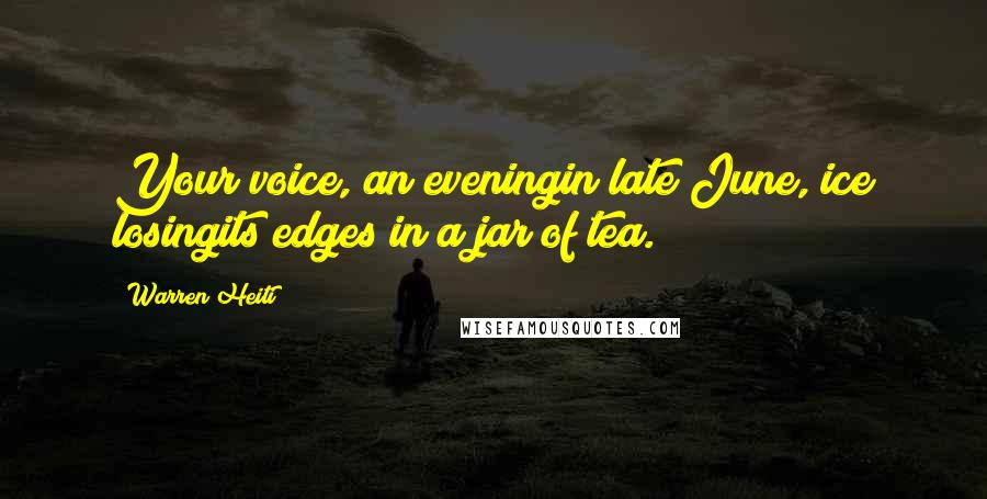Warren Heiti Quotes: Your voice, an eveningin late June, ice losingits edges in a jar of tea.